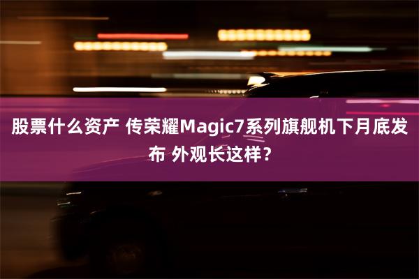 股票什么资产 传荣耀Magic7系列旗舰机下月底发布 外观长这样？