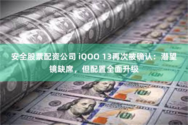 安全股票配资公司 iQOO 13再次被确认：潜望镜缺席，但配置全面升级