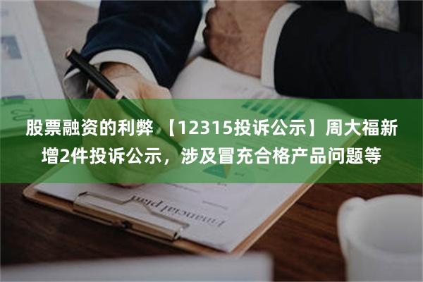 股票融资的利弊 【12315投诉公示】周大福新增2件投诉公示，涉及冒充合格产品问题等