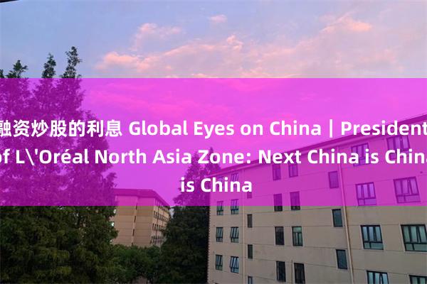 融资炒股的利息 Global Eyes on China｜President of L'Oréal North Asia Zone: Next China is China