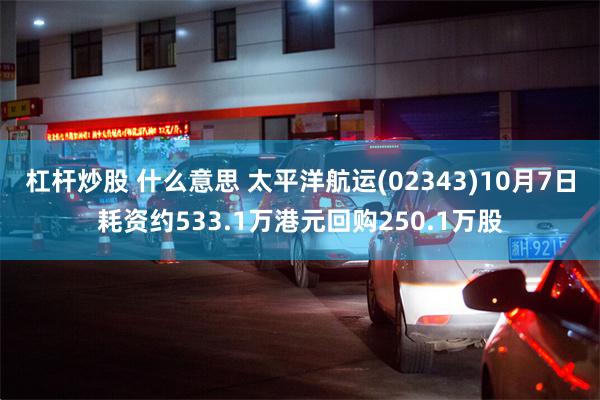 杠杆炒股 什么意思 太平洋航运(02343)10月7日耗资约533.1万港元回购250.1万股