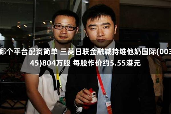 哪个平台配资简单 三菱日联金融减持维他奶国际(00345)804万股 每股作价约5.55港元