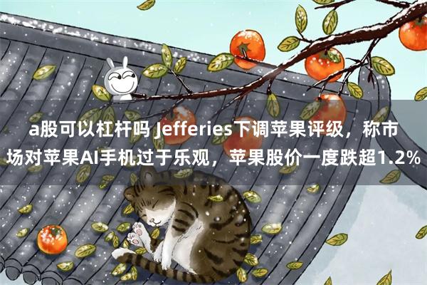 a股可以杠杆吗 Jefferies下调苹果评级，称市场对苹果AI手机过于乐观，苹果股价一度跌超1.2%