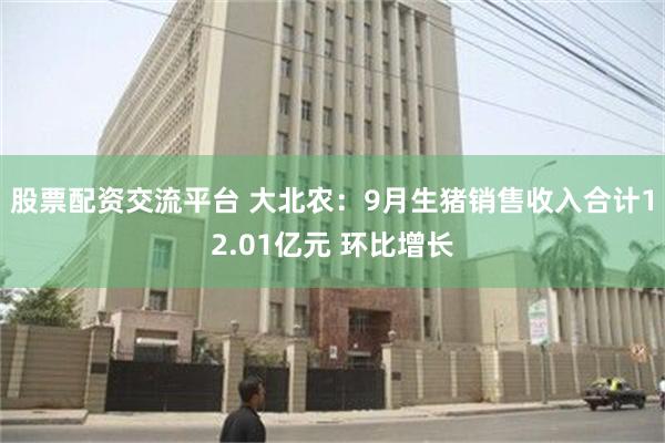 股票配资交流平台 大北农：9月生猪销售收入合计12.01亿元 环比增长