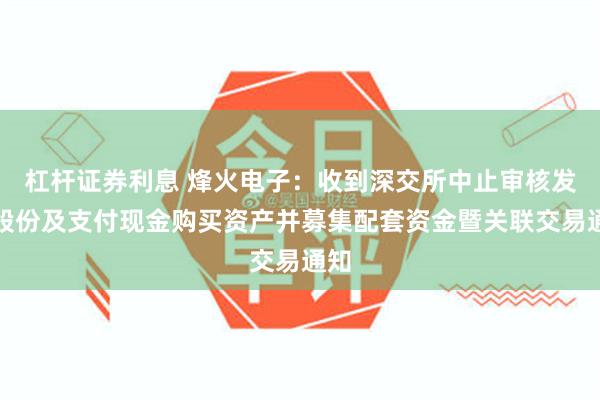 杠杆证券利息 烽火电子：收到深交所中止审核发行股份及支付现金购买资产并募集配套资金暨关联交易通知