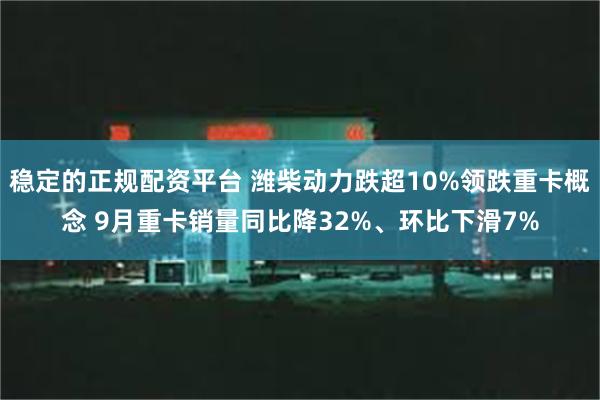 稳定的正规配资平台 潍柴动力跌超10%领跌重卡概念 9月重卡销量同比降32%、环比下滑7%