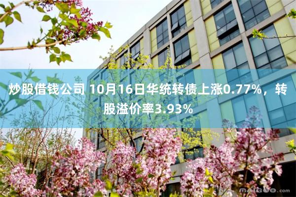 炒股借钱公司 10月16日华统转债上涨0.77%，转股溢价率3.93%