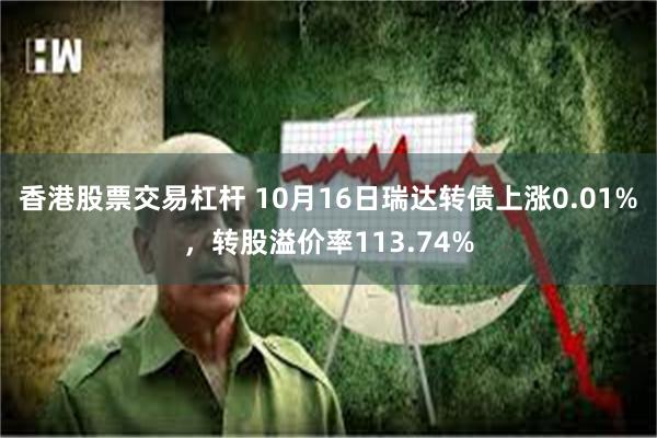 香港股票交易杠杆 10月16日瑞达转债上涨0.01%，转股溢价率113.74%