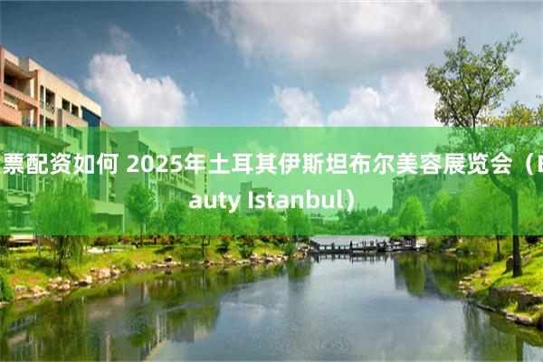 股票配资如何 2025年土耳其伊斯坦布尔美容展览会（Beauty Istanbul）