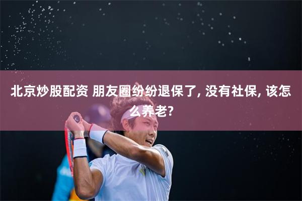 北京炒股配资 朋友圈纷纷退保了, 没有社保, 该怎么养老?