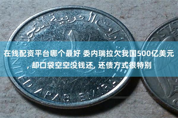 在线配资平台哪个最好 委内瑞拉欠我国500亿美元, 却口袋空空没钱还, 还债方式很特别