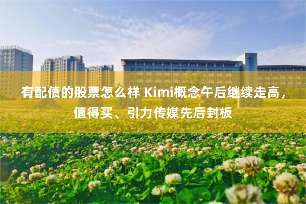 有配债的股票怎么样 Kimi概念午后继续走高，值得买、引力传媒先后封板