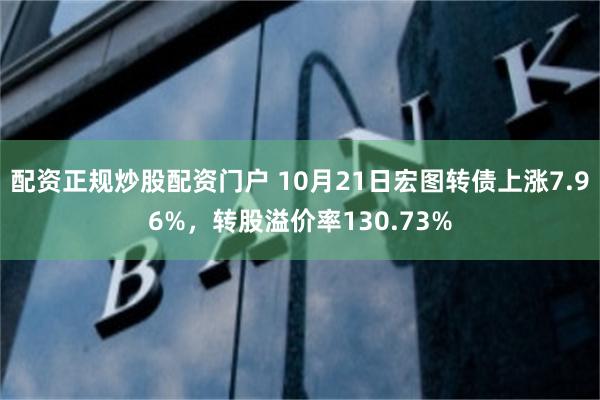 配资正规炒股配资门户 10月21日宏图转债上涨7.96%，转股溢价率130.73%