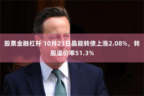 股票金融杠杆 10月21日晶能转债上涨2.08%，转股溢价率51.3%