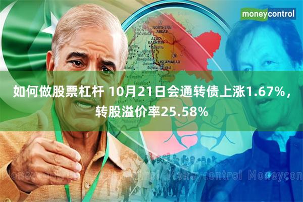 如何做股票杠杆 10月21日会通转债上涨1.67%，转股溢价率25.58%