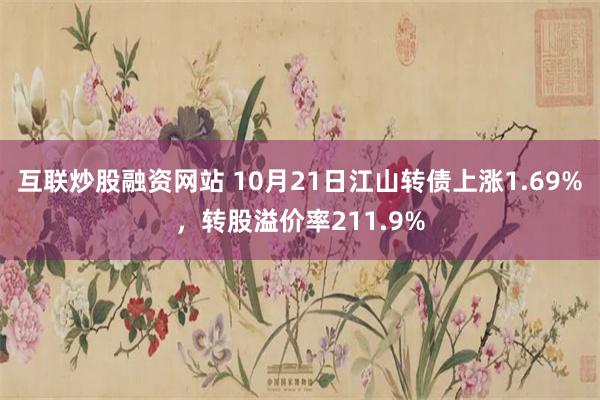 互联炒股融资网站 10月21日江山转债上涨1.69%，转股溢价率211.9%