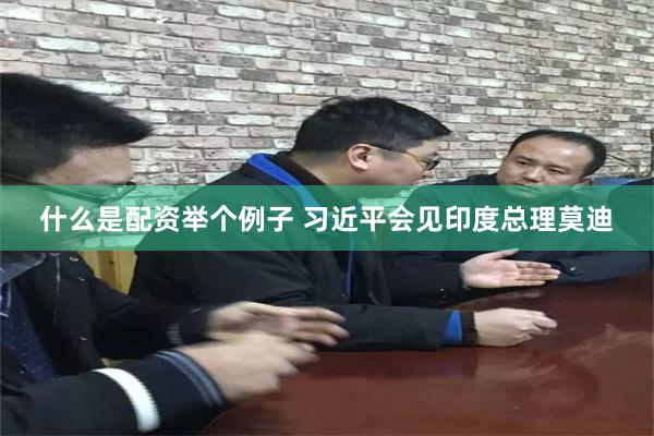 什么是配资举个例子 习近平会见印度总理莫迪