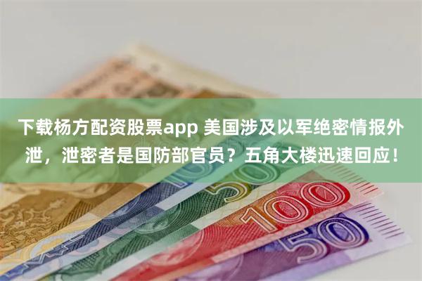 下载杨方配资股票app 美国涉及以军绝密情报外泄，泄密者是国防部官员？五角大楼迅速回应！