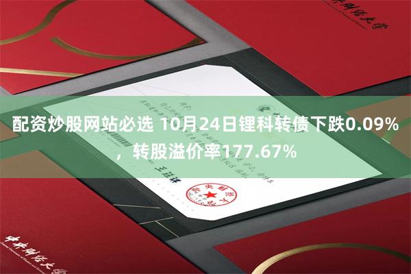 配资炒股网站必选 10月24日锂科转债下跌0.09%，转股溢价率177.67%