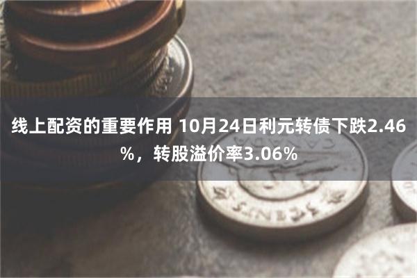 线上配资的重要作用 10月24日利元转债下跌2.46%，转股溢价率3.06%