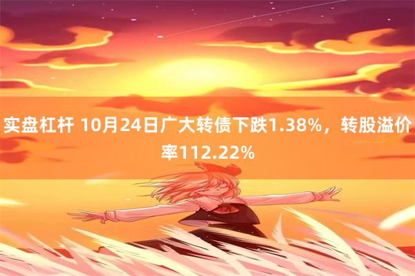 实盘杠杆 10月24日广大转债下跌1.38%，转股溢价率112.22%