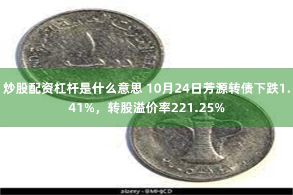 炒股配资杠杆是什么意思 10月24日芳源转债下跌1.41%，转股溢价率221.25%