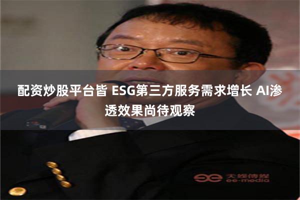 配资炒股平台皆 ESG第三方服务需求增长 AI渗透效果尚待观察