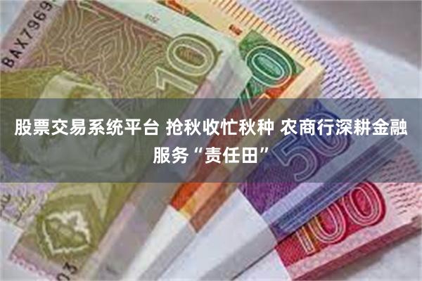 股票交易系统平台 抢秋收忙秋种 农商行深耕金融服务“责任田”