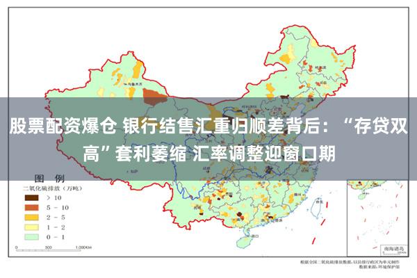 股票配资爆仓 银行结售汇重归顺差背后：“存贷双高”套利萎缩 汇率调整迎窗口期