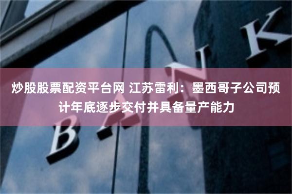 炒股股票配资平台网 江苏雷利：墨西哥子公司预计年底逐步交付并具备量产能力