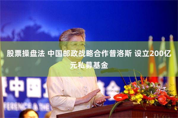 股票操盘法 中国邮政战略合作普洛斯 设立200亿元私募基金