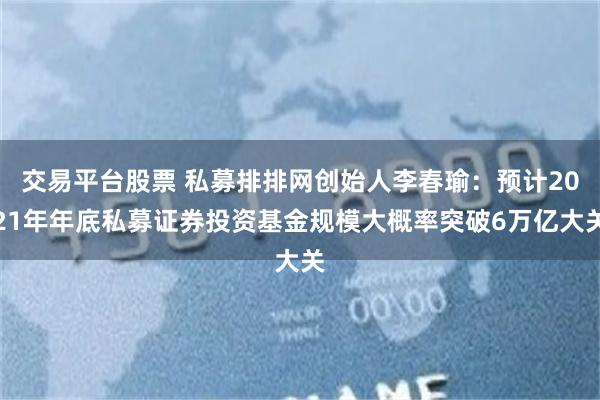 交易平台股票 私募排排网创始人李春瑜：预计2021年年底私募证券投资基金规模大概率突破6万亿大关