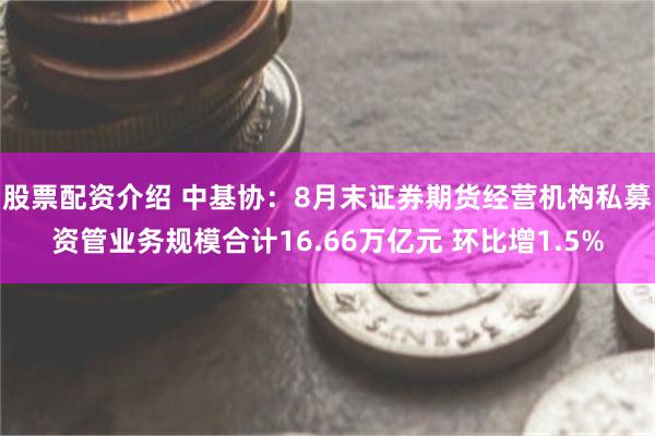 股票配资介绍 中基协：8月末证券期货经营机构私募资管业务规模合计16.66万亿元 环比增1.5%