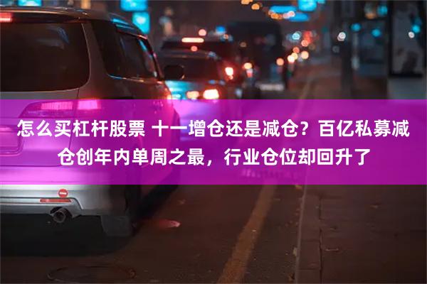 怎么买杠杆股票 十一增仓还是减仓？百亿私募减仓创年内单周之最，行业仓位却回升了