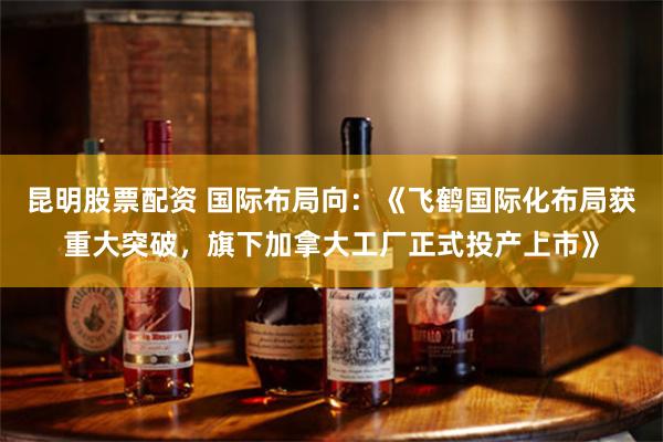 昆明股票配资 国际布局向：《飞鹤国际化布局获重大突破，旗下加拿大工厂正式投产上市》