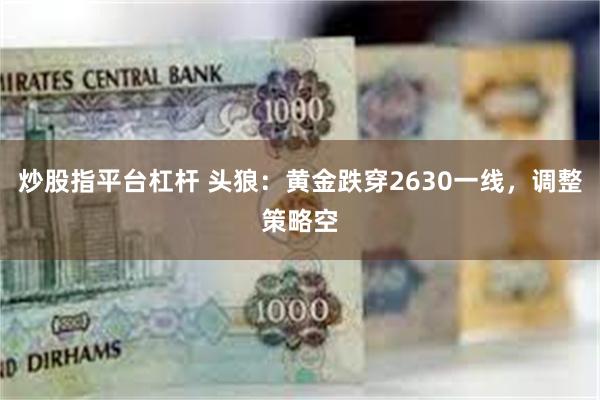 炒股指平台杠杆 头狼：黄金跌穿2630一线，调整策略空