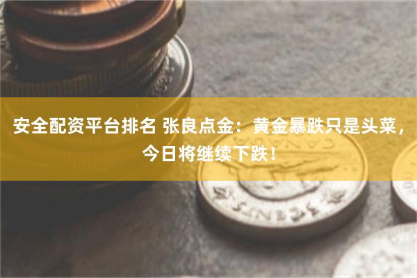 安全配资平台排名 张良点金：黄金暴跌只是头菜，今日将继续下跌！