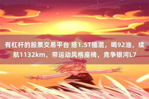 有杠杆的股票交易平台 搭1.5T插混，喝92油，续航1132km，带运动风格座椅，竞争银河L7