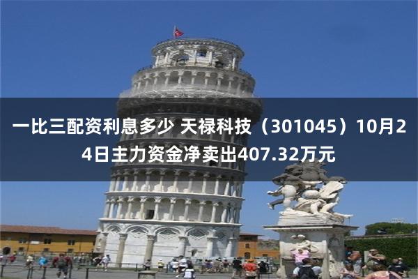 一比三配资利息多少 天禄科技（301045）10月24日主力资金净卖出407.32万元