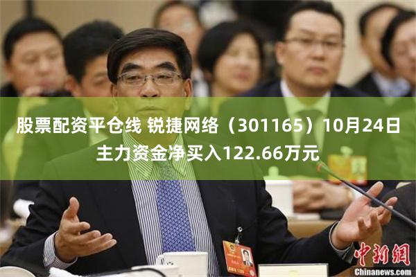 股票配资平仓线 锐捷网络（301165）10月24日主力资金净买入122.66万元