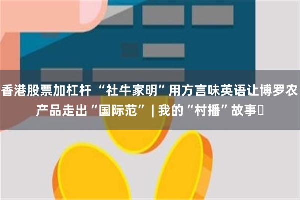 香港股票加杠杆 “社牛家明”用方言味英语让博罗农产品走出“国际范” | 我的“村播”故事⑪