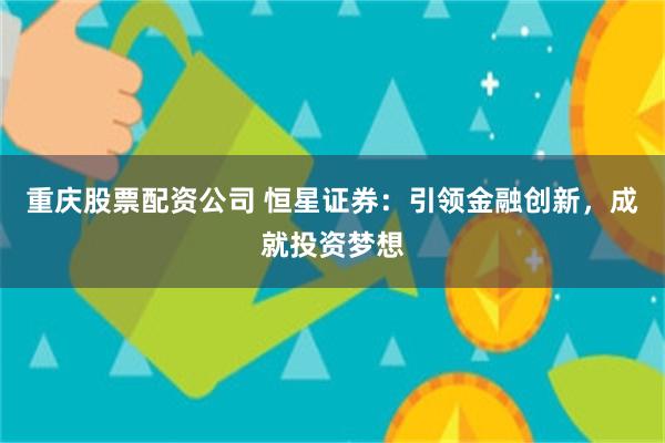 重庆股票配资公司 恒星证券：引领金融创新，成就投资梦想