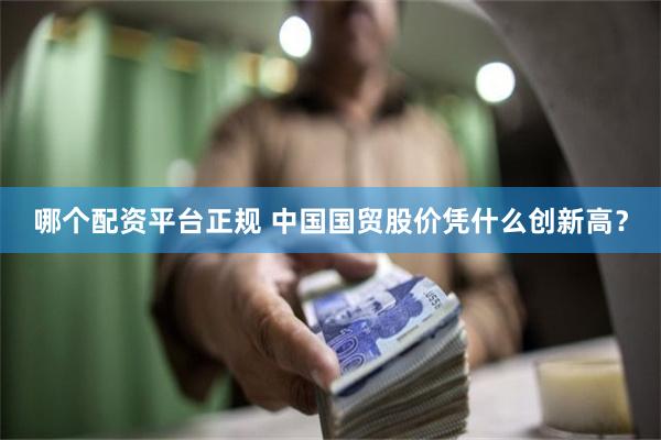 哪个配资平台正规 中国国贸股价凭什么创新高？