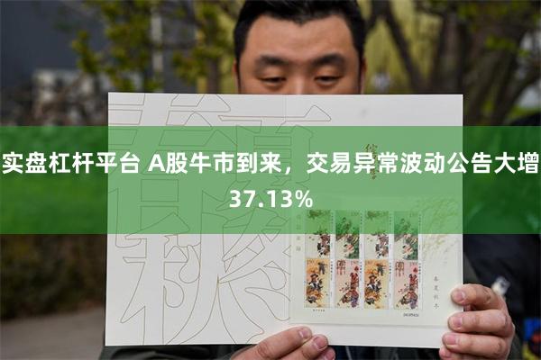 实盘杠杆平台 A股牛市到来，交易异常波动公告大增37.13%