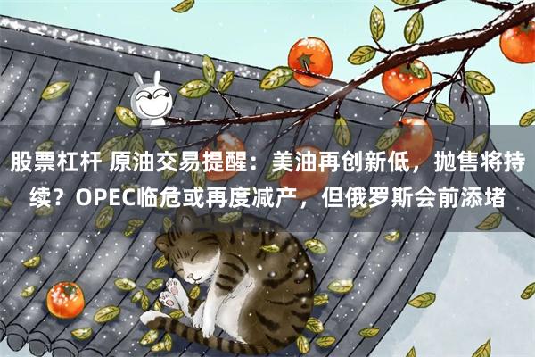 股票杠杆 原油交易提醒：美油再创新低，抛售将持续？OPEC临危或再度减产，但俄罗斯会前添堵