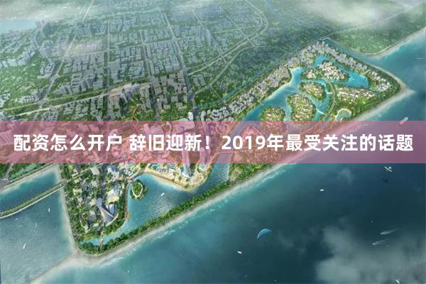 配资怎么开户 辞旧迎新！2019年最受关注的话题