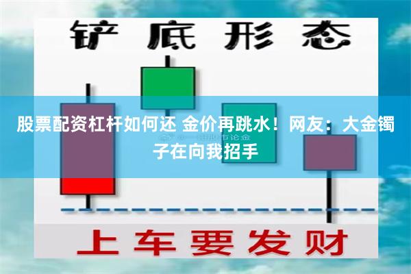 股票配资杠杆如何还 金价再跳水！网友：大金镯子在向我招手