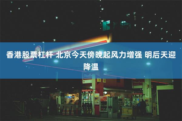 香港股票杠杆 北京今天傍晚起风力增强 明后天迎降温