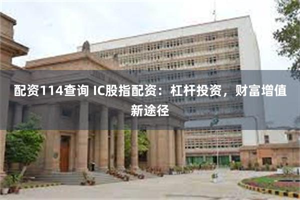 配资114查询 IC股指配资：杠杆投资，财富增值新途径