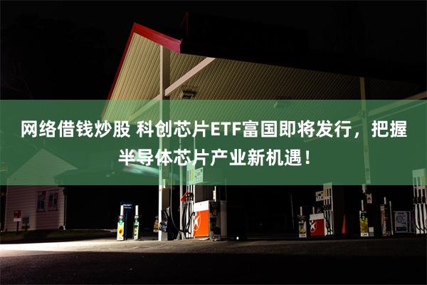 网络借钱炒股 科创芯片ETF富国即将发行，把握半导体芯片产业新机遇！